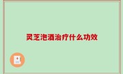 灵芝泡酒治疗什么功效