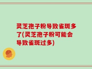灵芝孢子粉导致雀斑多了(灵芝孢子粉可能会导致雀斑过多)