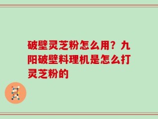 破壁灵芝粉怎么用？九阳破壁料理机是怎么打灵芝粉的