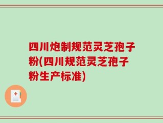 四川炮制规范灵芝孢子粉(四川规范灵芝孢子粉生产标准)
