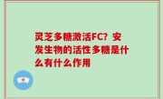 灵芝多糖激活FC？安发生物的活性多糖是什么有什么作用