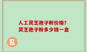 人工灵芝孢子粉价格？灵芝孢子粉多少钱一盒