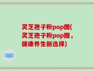 灵芝孢子粉pop图(灵芝孢子粉pop图，健康养生新选择)