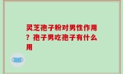 灵芝孢子粉对男性作用？孢子男吃孢子有什么用