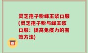 灵芝孢子粉蜂王浆口服(灵芝孢子粉与蜂王浆口服：提高免疫力的有效方法)