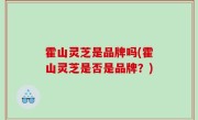 霍山灵芝是品牌吗(霍山灵芝是否是品牌？)