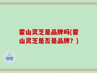 霍山灵芝是品牌吗(霍山灵芝是否是品牌？)