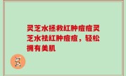 灵芝水拯救红肿痘痘灵芝水祛红肿痘痘，轻松拥有美肌