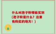 什么叫孢子粉哪能买到(孢子粉是什么？这里有购买的地方！)