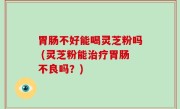 胃肠不好能喝灵芝粉吗 (灵芝粉能治疗胃肠不良吗？)