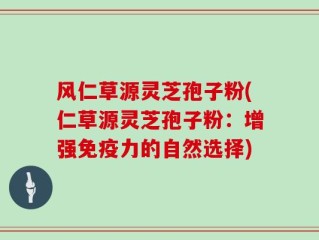 风仁草源灵芝孢子粉(仁草源灵芝孢子粉：增强免疫力的自然选择)