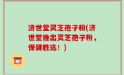济世堂灵芝孢子粉(济世堂推出灵芝孢子粉，保健胜选！)