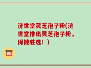 济世堂灵芝孢子粉(济世堂推出灵芝孢子粉，保健胜选！)