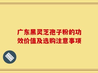 广东黑灵芝孢子粉的功效价值及选购注意事项