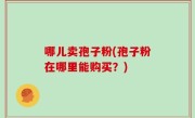 哪儿卖孢子粉(孢子粉在哪里能购买？)