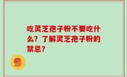 吃灵芝孢子粉不要吃什么？了解灵芝孢子粉的禁忌？