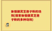 体恒健灵芝孢子粉的功效(探索体恒健灵芝孢子粉的多种功效)