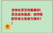 怎样吃灵芝效果最好(灵芝进食指南：如何搭配饮食让免疫力提升？)