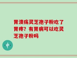 胃溃疡灵芝孢子粉吃了胃疼？有胃病可以吃灵芝孢子粉吗
