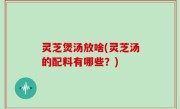 灵芝煲汤放啥(灵芝汤的配料有哪些？)