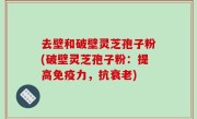 去壁和破壁灵芝孢子粉(破壁灵芝孢子粉：提高免疫力，抗衰老)