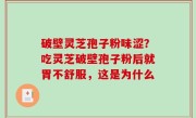 破壁灵芝孢子粉味涩？吃灵芝破壁孢子粉后就胃不舒服，这是为什么