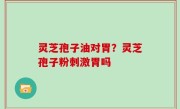 灵芝孢子油对胃？灵芝孢子粉刺激胃吗