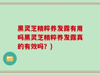 黑灵芝精粹养发露有用吗黑灵芝精粹养发露真的有效吗？)