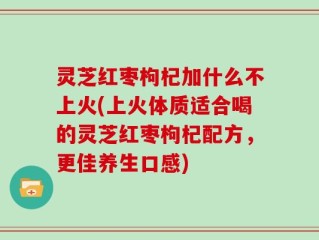 灵芝红枣枸杞加什么不上火(上火体质适合喝的灵芝红枣枸杞配方，更佳养生口感)
