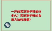 一斤的灵芝孢子粉能吃多久？灵芝孢子粉的食用方法和用量？
