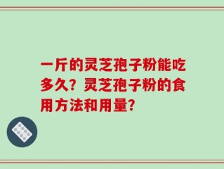 一斤的灵芝孢子粉能吃多久？灵芝孢子粉的食用方法和用量？
