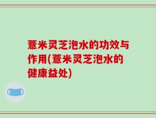 薏米灵芝泡水的功效与作用(薏米灵芝泡水的健康益处)