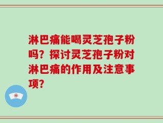 淋巴痛能喝灵芝孢子粉吗？探讨灵芝孢子粉对淋巴痛的作用及注意事项？