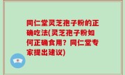 同仁堂灵芝孢子粉的正确吃法(灵芝孢子粉如何正确食用？同仁堂专家提出建议)