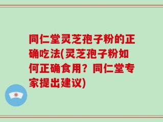 同仁堂灵芝孢子粉的正确吃法(灵芝孢子粉如何正确食用？同仁堂专家提出建议)