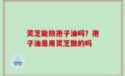 灵芝能放孢子油吗？孢子油是用灵芝做的吗