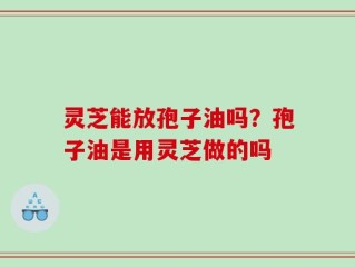 灵芝能放孢子油吗？孢子油是用灵芝做的吗