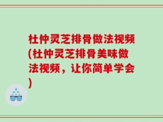 杜仲灵芝排骨做法视频(杜仲灵芝排骨美味做法视频，让你简单学会)
