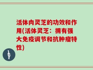 活体肉灵芝的功效和作用(活体灵芝：拥有强大免疫调节和抗肿瘤特性)