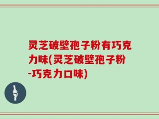 灵芝破壁孢子粉有巧克力味(灵芝破壁孢子粉-巧克力口味)