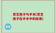 灵芝孢子与手术(灵芝孢子在手术中的应用)
