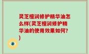 灵芝檀润修护精华油怎么样(灵芝檀润修护精华油的使用效果如何？)