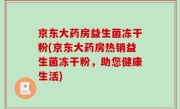京东大药房益生菌冻干粉(京东大药房热销益生菌冻干粉，助您健康生活)