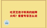 吃灵芝孢子粉真的能降火吗？看看专家怎么说