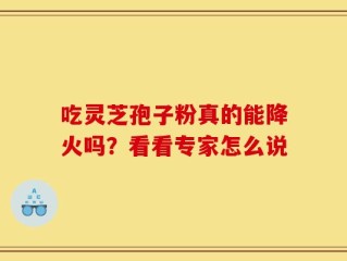 吃灵芝孢子粉真的能降火吗？看看专家怎么说