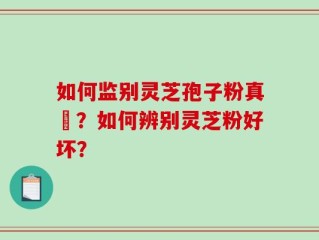 如何监别灵芝孢子粉真徦？如何辨别灵芝粉好坏？