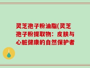 灵芝孢子粉油脂(灵芝孢子粉提取物：皮肤与心脏健康的自然保护者