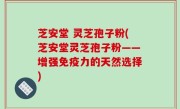 芝安堂 灵芝孢子粉(芝安堂灵芝孢子粉——增强免疫力的天然选择)
