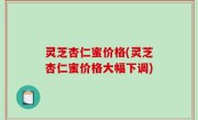 灵芝杏仁蜜价格(灵芝杏仁蜜价格大幅下调)