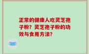 正常的健康人吃灵芝孢子粉？灵芝孢子粉的功效与食用方法？